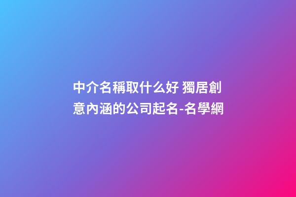 中介名稱取什么好 獨居創意內涵的公司起名-名學網-第1張-公司起名-玄機派